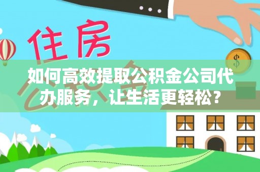崇川如何高效提取公积金公司代办服务，让生活更轻松？