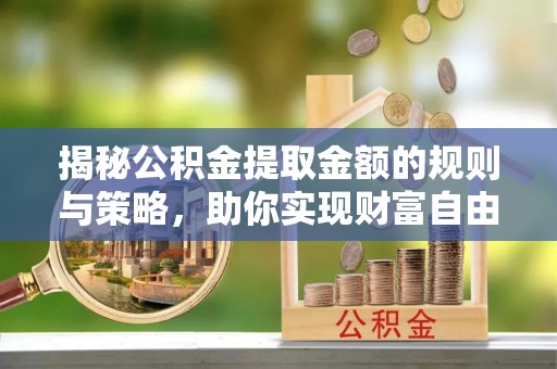 崇川揭秘公积金提取金额的规则与策略，助你实现财富自由