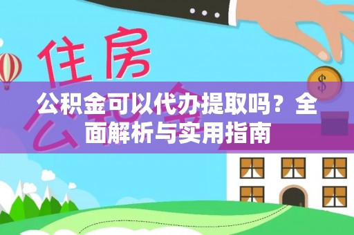 崇川公积金可以代办提取吗？全面解析与实用指南