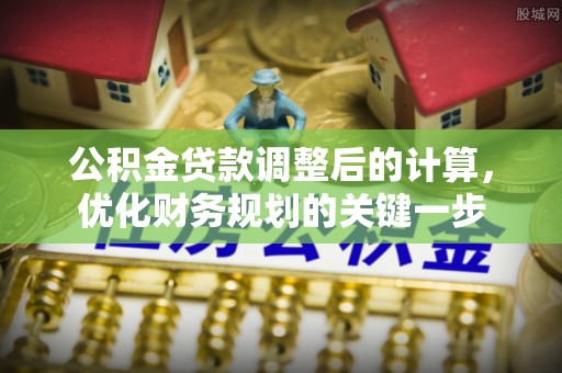 崇川公积金贷款调整后的计算，优化财务规划的关键一步