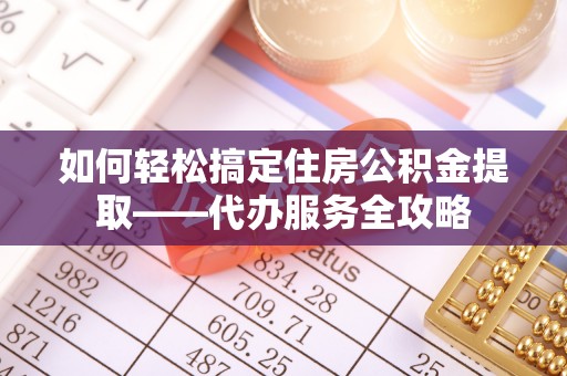 崇川如何轻松搞定住房公积金提取——代办服务全攻略