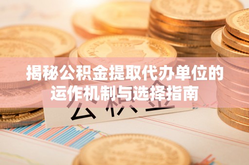 崇川揭秘公积金提取代办单位的运作机制与选择指南