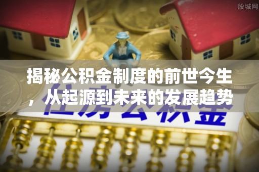 崇川揭秘公积金制度的前世今生，从起源到未来的发展趋势