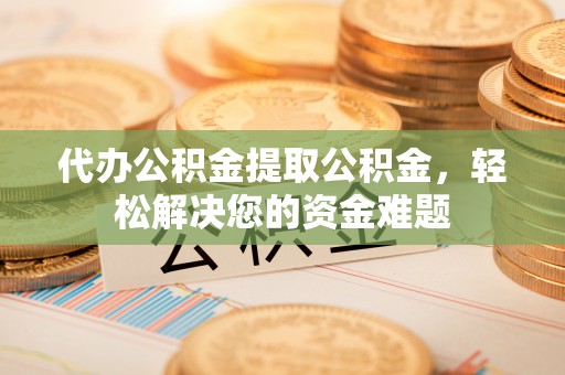 崇川代办公积金提取公积金，轻松解决您的资金难题