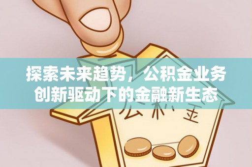 崇川探索未来趋势，公积金业务创新驱动下的金融新生态