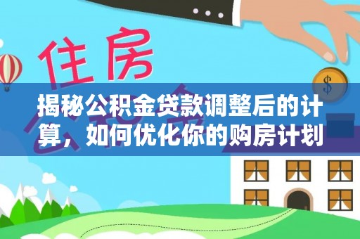 崇川揭秘公积金贷款调整后的计算，如何优化你的购房计划