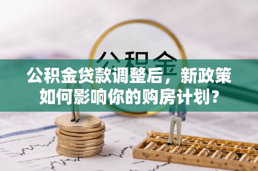 崇川公积金贷款调整后，新政策如何影响你的购房计划？