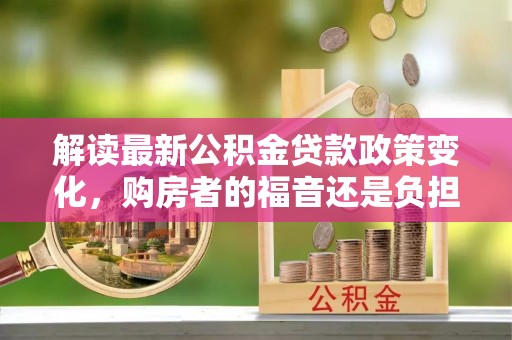 崇川解读最新公积金贷款政策变化，购房者的福音还是负担？