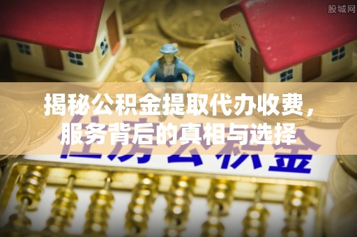 崇川揭秘公积金提取代办收费，服务背后的真相与选择