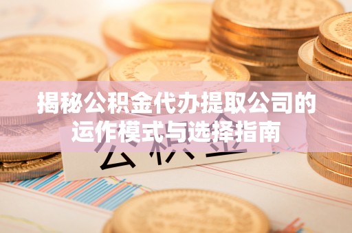 崇川揭秘公积金代办提取公司的运作模式与选择指南