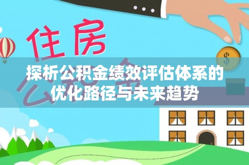 崇川探析公积金绩效评估体系的优化路径与未来趋势
