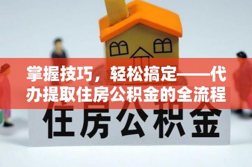 崇川掌握技巧，轻松搞定——代办提取住房公积金的全流程解析