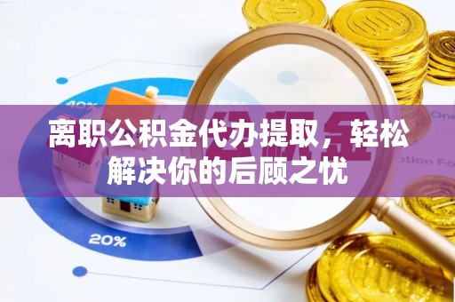 崇川离职公积金代办提取，轻松解决你的后顾之忧