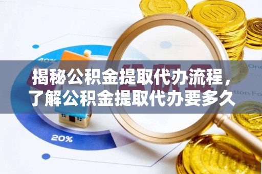 崇川揭秘公积金提取代办流程，了解公积金提取代办要多久的关键因素