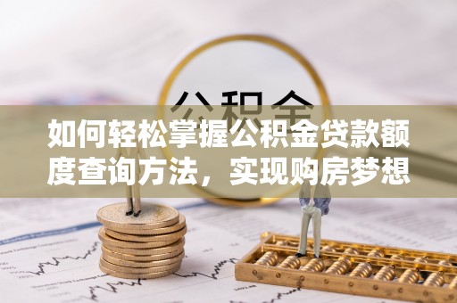 崇川如何轻松掌握公积金贷款额度查询方法，实现购房梦想？