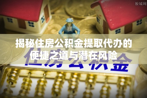 崇川揭秘住房公积金提取代办的便捷之道与潜在风险