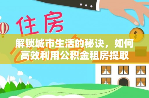 崇川解锁城市生活的秘诀，如何高效利用公积金租房提取