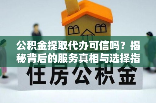 崇川公积金提取代办可信吗？揭秘背后的服务真相与选择指南