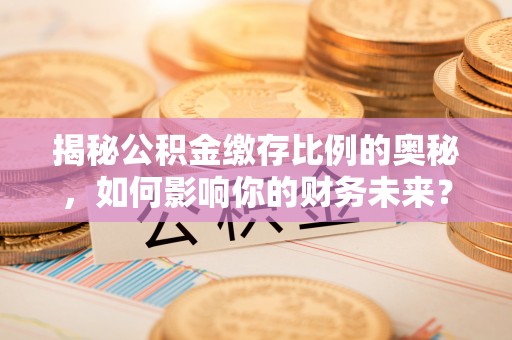 崇川揭秘公积金缴存比例的奥秘，如何影响你的财务未来？