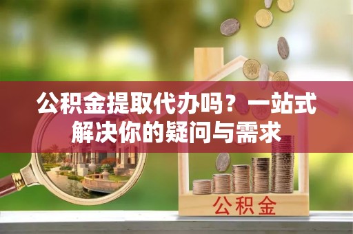 崇川公积金提取代办吗？一站式解决你的疑问与需求