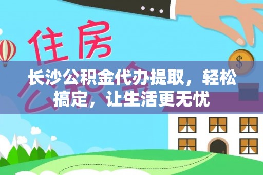 崇川长沙公积金代办提取，轻松搞定，让生活更无忧