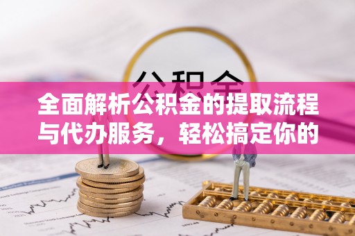 崇川全面解析公积金的提取流程与代办服务，轻松搞定你的公积金咨询代办提取