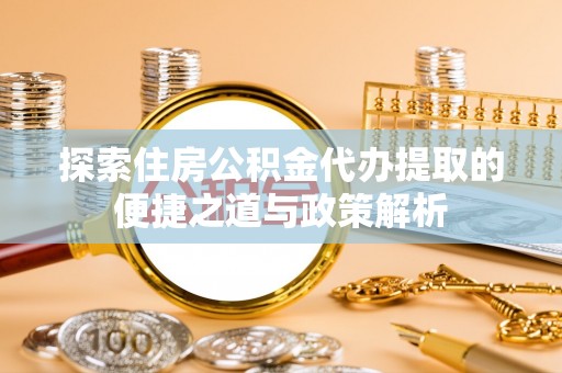 崇川探索住房公积金代办提取的便捷之道与政策解析