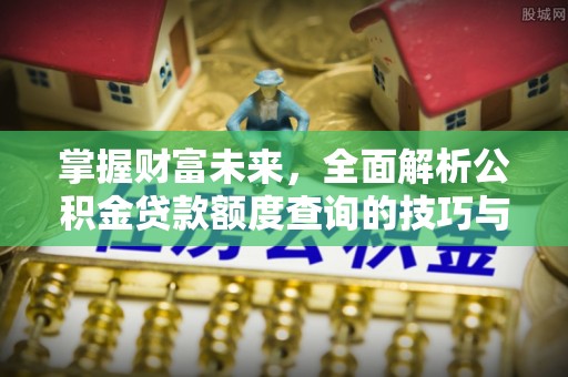 崇川掌握财富未来，全面解析公积金贷款额度查询的技巧与策略