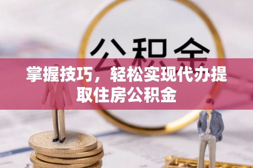 崇川掌握技巧，轻松实现代办提取住房公积金