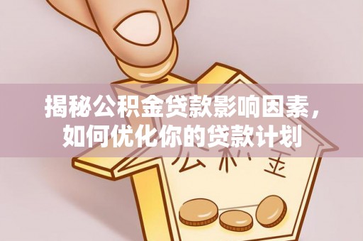 崇川揭秘公积金贷款影响因素，如何优化你的贷款计划