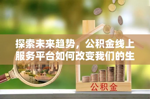崇川探索未来趋势，公积金线上服务平台如何改变我们的生活