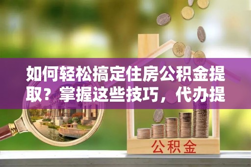 崇川如何轻松搞定住房公积金提取？掌握这些技巧，代办提取住房公积金不再难