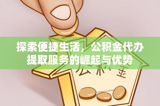 崇川探索便捷生活，公积金代办提取服务的崛起与优势