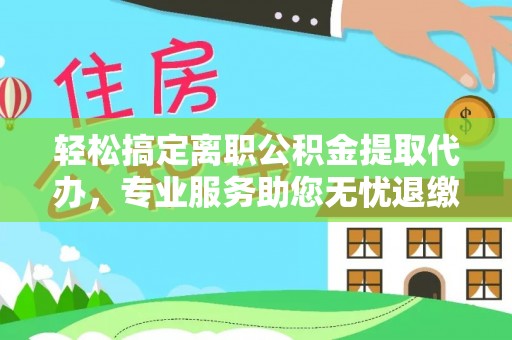 崇川轻松搞定离职公积金提取代办，专业服务助您无忧退缴