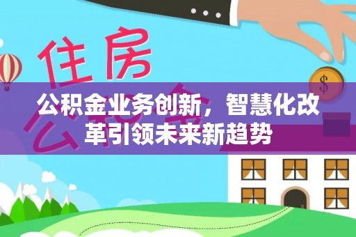 崇川公积金业务创新，智慧化改革引领未来新趋势