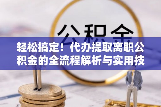 崇川轻松搞定！代办提取离职公积金的全流程解析与实用技巧
