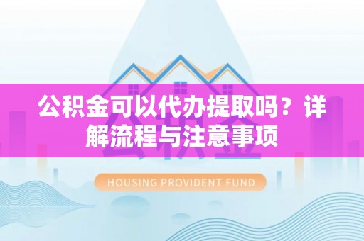 崇川公积金可以代办提取吗？详解流程与注意事项