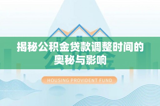 崇川揭秘公积金贷款调整时间的奥秘与影响