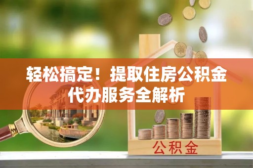 崇川轻松搞定！提取住房公积金代办服务全解析