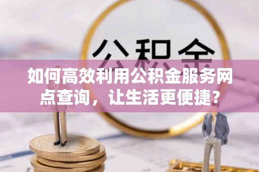 崇川如何高效利用公积金服务网点查询，让生活更便捷？