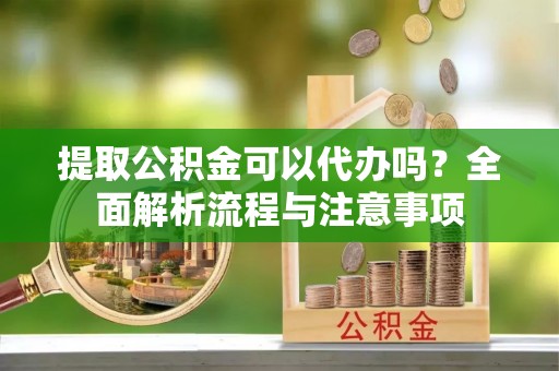 崇川提取公积金可以代办吗？全面解析流程与注意事项