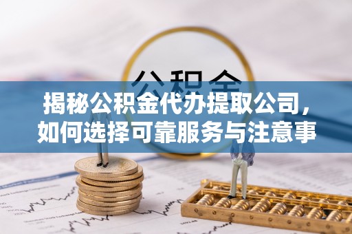 崇川揭秘公积金代办提取公司，如何选择可靠服务与注意事项