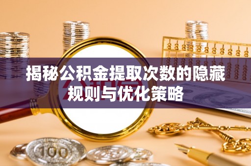 崇川揭秘公积金提取次数的隐藏规则与优化策略
