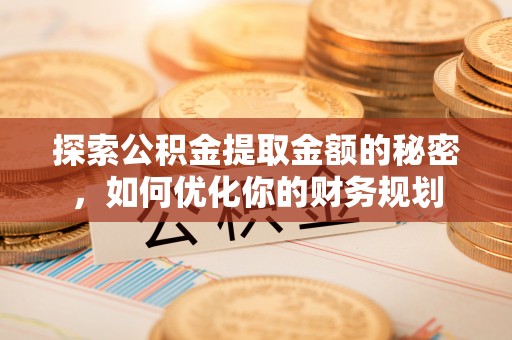 崇川探索公积金提取金额的秘密，如何优化你的财务规划
