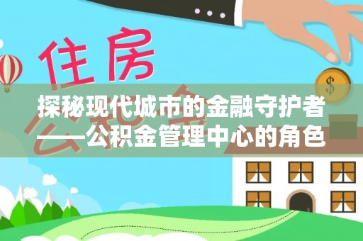 崇川探秘现代城市的金融守护者——公积金管理中心的角色与使命