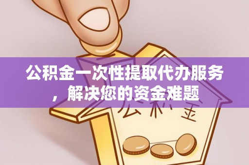 崇川公积金一次性提取代办服务，解决您的资金难题