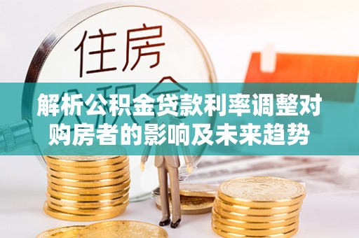 崇川解析公积金贷款利率调整对购房者的影响及未来趋势