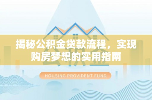 崇川揭秘公积金贷款流程，实现购房梦想的实用指南