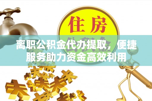 崇川离职公积金代办提取，便捷服务助力资金高效利用