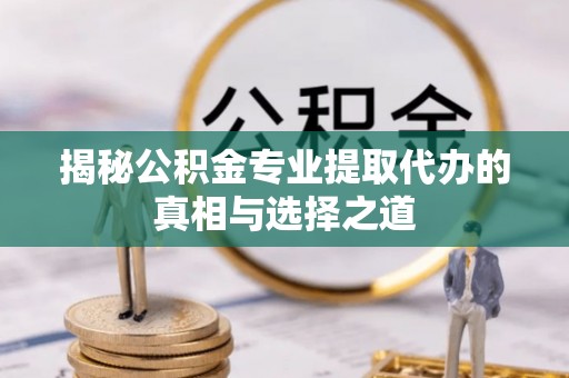 崇川揭秘公积金专业提取代办的真相与选择之道